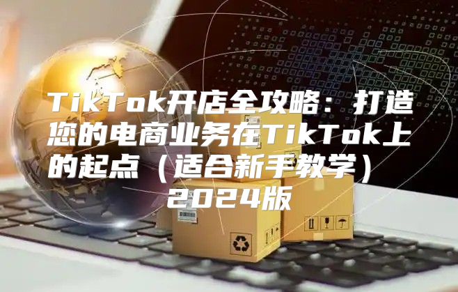 TikTok开店全攻略：打造您的电商业务在TikTok上的起点适合新手教学 2025版