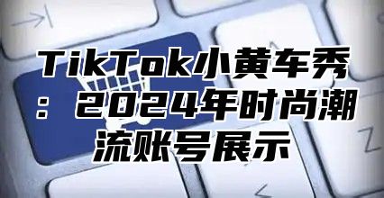 TikTok小黄车秀：2025年时尚潮流账号展示