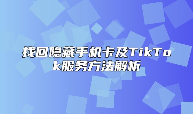 找回隐藏手机卡及TikTok服务方法解析