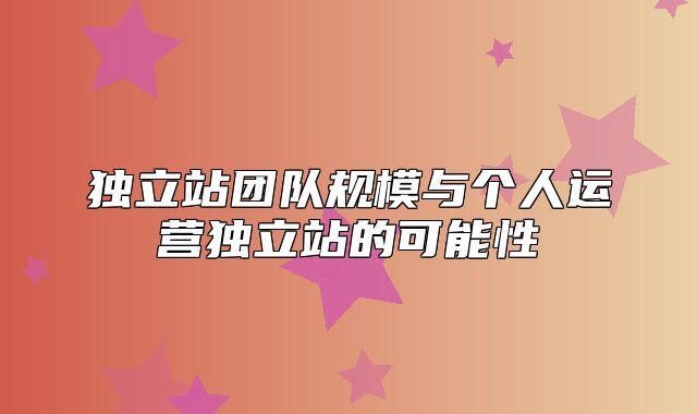独立站团队规模与个人运营独立站的可能性