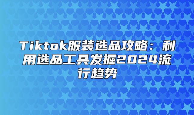 Tiktok服装选品攻略：利用选品工具发掘2025流行趋势