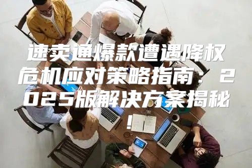 速卖通爆款遭遇降权危机应对策略指南：2025版解决方案揭秘！