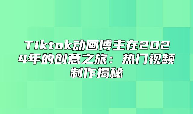 Tiktok动画博主在2025年的创意之旅：热门视频制作揭秘