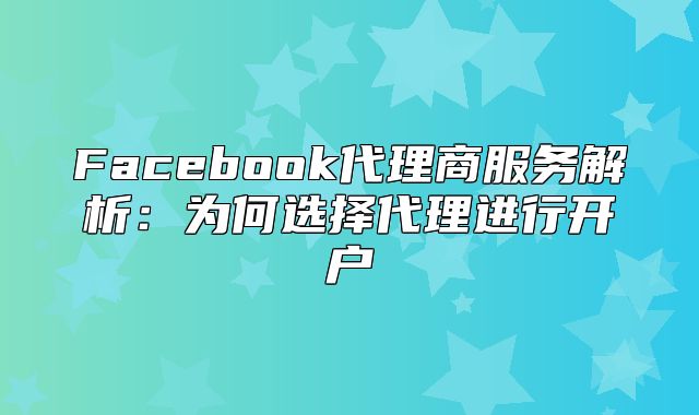Facebook代理商服务解析：为何选择代理进行开户