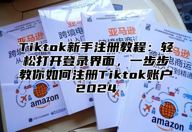 Tiktok新手注册教程：轻松打开登录界面，一步步教你如何注册Tiktok账户2025