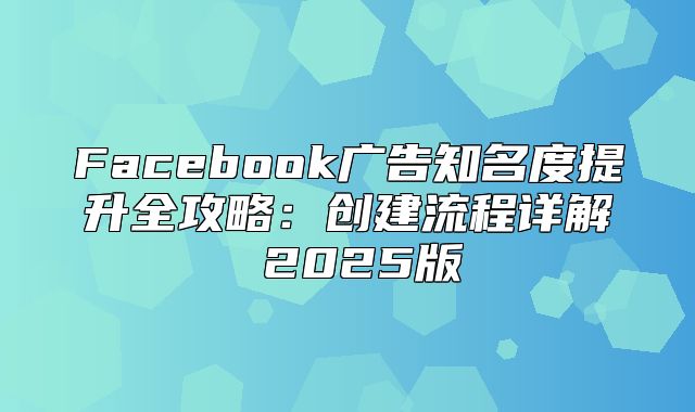 Facebook广告知名度提升全攻略：创建流程详解 2025版
