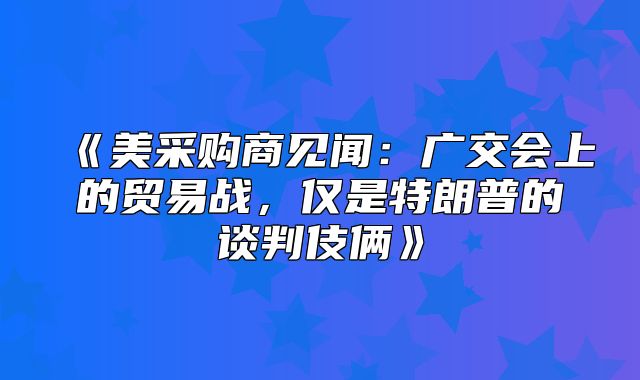 美采购商见闻：广交会上的贸易战，仅是特朗普的谈判伎俩