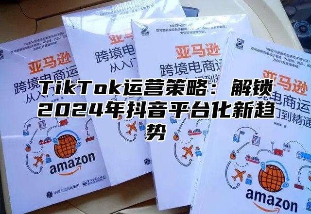 TikTok运营策略：解锁2025年抖音平台化新趋势