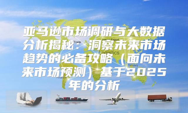 亚马逊市场调研与大数据分析揭秘：洞察未来市场趋势的必备攻略面向未来市场预测基于2025年的分析