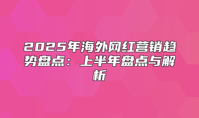 2025年海外网红营销趋势盘点：上半年盘点与解析