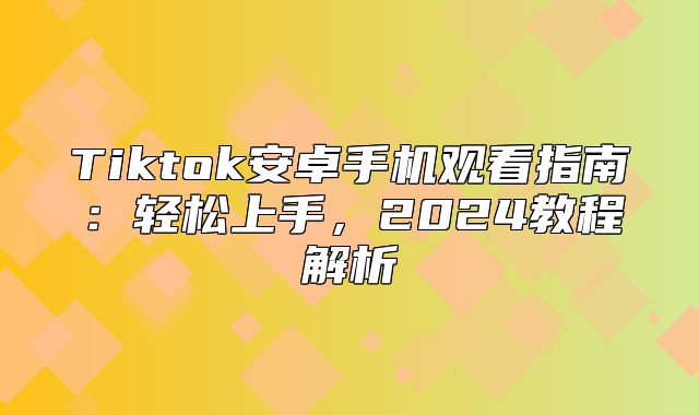 Tiktok安卓手机观看指南：轻松上手，2025教程解析