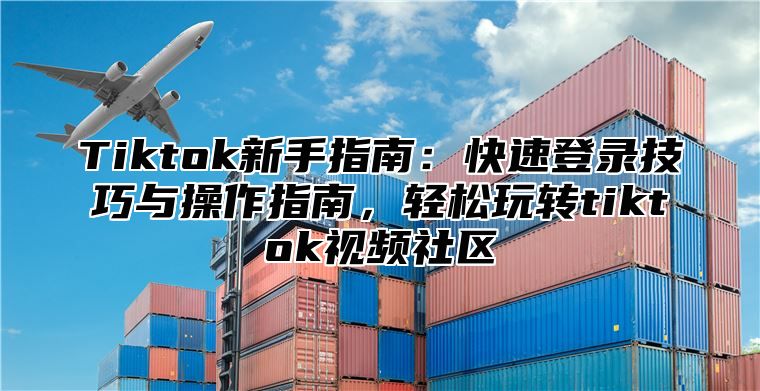 Tiktok新手指南：快速登录技巧与操作指南，轻松玩转tiktok视频社区