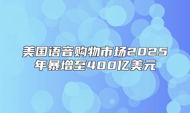 美国语音购物市场2025年暴增至400亿美元