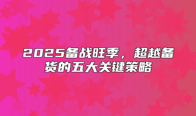 2025备战旺季，超越备货的五大关键策略