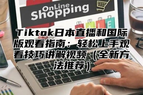 Tiktok日本直播和国际版观看指南：轻松上手观看技巧讲解视频全新方法推荐