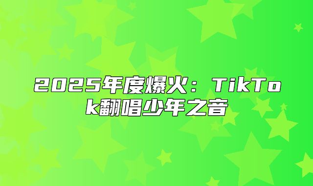 2025年度爆火：TikTok翻唱少年之音