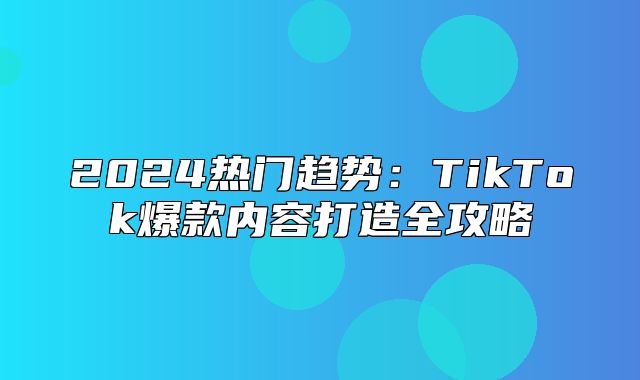 2025热门趋势：TikTok爆款内容打造全攻略