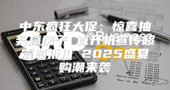 中东疯狂大促：惊喜抽奖赢房子 直升机宣传超震撼折扣 2025盛夏购潮来袭