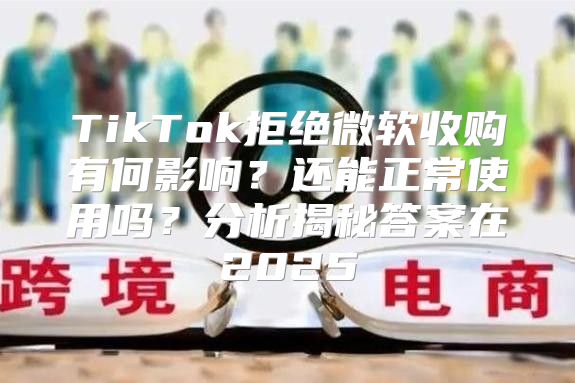 TikTok拒绝微软收购有何影响？还能正常使用吗？分析揭秘答案在2025