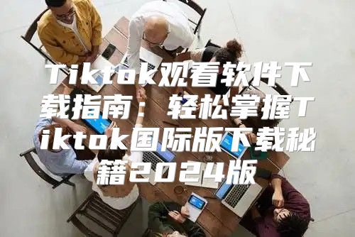 Tiktok观看软件下载指南：轻松掌握Tiktok国际版下载秘籍2025版