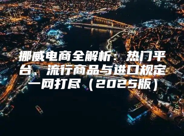 挪威电商全解析：热门平台、流行商品与进口规定一网打尽2025版