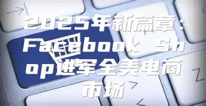 2025年新篇章：Facebook Shop进军全美电商市场