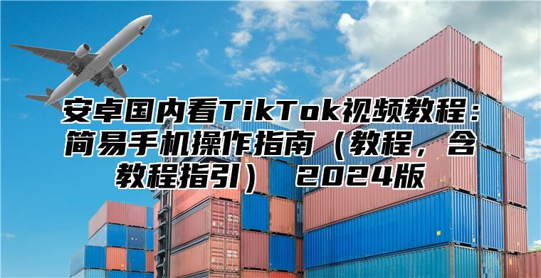 安卓国内看TikTok视频教程：简易手机操作指南教程，含教程指引 2025版