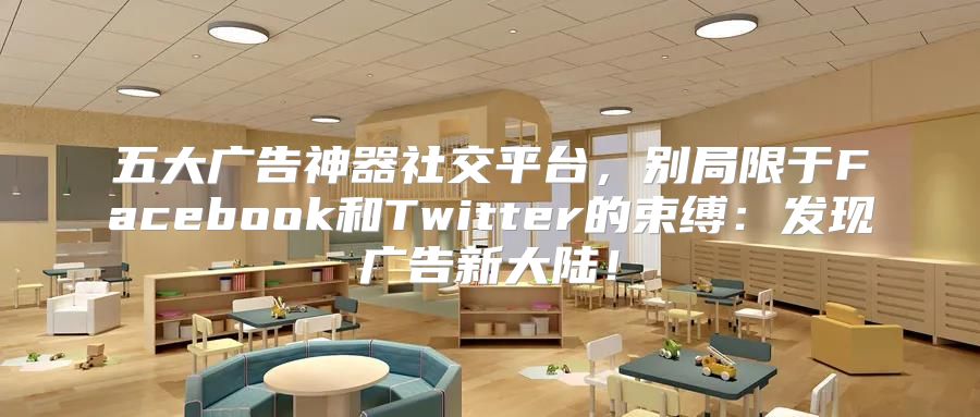 五大广告神器社交平台，别局限于Facebook和Twitter的束缚：发现广告新大陆！