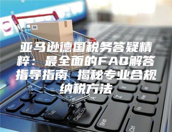 亚马逊德国税务答疑精粹：最全面的FAQ解答指导指南 揭秘专业合规纳税方法