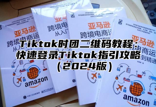Tiktok时团二维码教程：快速登录Tiktok指引攻略2025版
