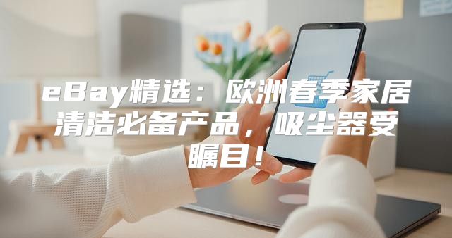 eBay精选：欧洲春季家居清洁必备产品，吸尘器受瞩目！