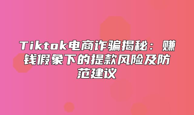 Tiktok电商诈骗揭秘：赚钱假象下的提款风险及防范建议