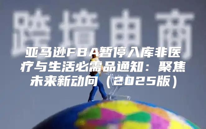 亚马逊FBA暂停入库非医疗与生活必需品通知：聚焦未来新动向2025版