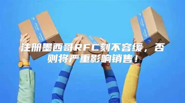注册墨西哥RFC刻不容缓，否则将严重影响销售！
