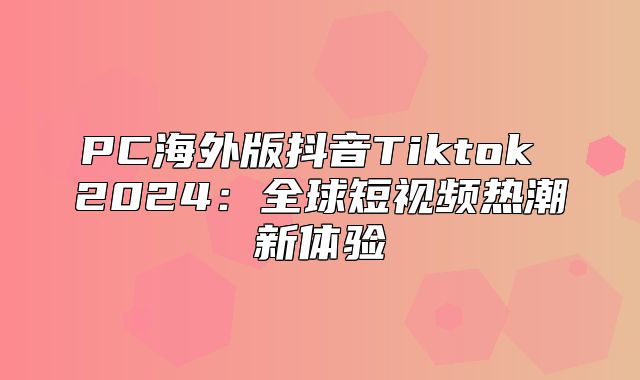 PC海外版抖音Tiktok 2025全球短视频热潮新体验