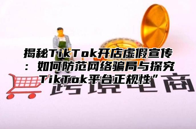 揭秘TikTok开店虚假宣传：如何防范网络骗局与探究TikTok平台正规性”