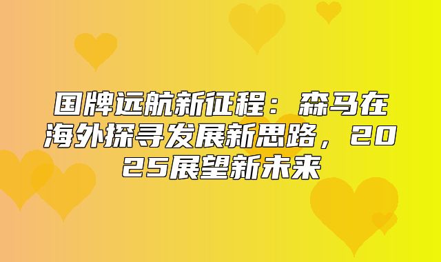 国牌远航新征程：森马在海外探寻发展新思路，2025展望新未来