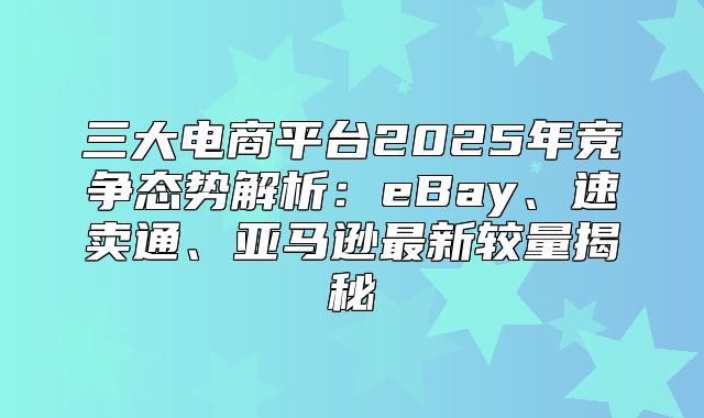 三大电商平台2025年竞争态势解析：eBay、速卖通、亚马逊最新较量揭秘