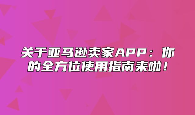 关于亚马逊卖家APP：你的全方位使用指南来啦！