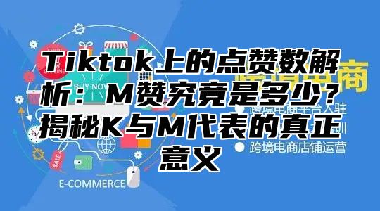 Tiktok上的点赞数解析：M赞究竟是多少？揭秘K与M代表的真正意义