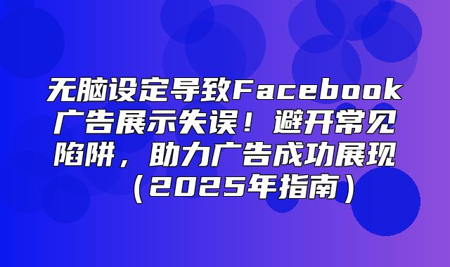 无脑设定导致Facebook广告展示失误！避开常见陷阱，助力广告成功展现2025年指南