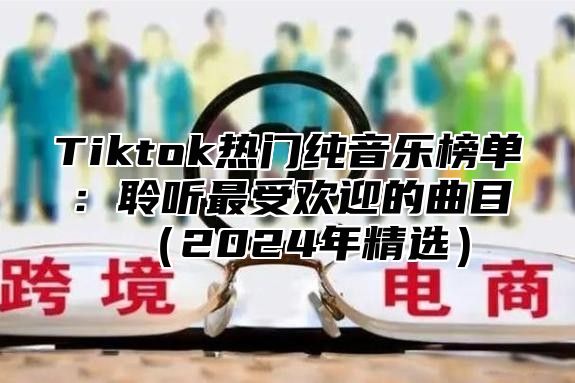 Tiktok热门纯音乐榜单：聆听最受欢迎的曲目2025年精选