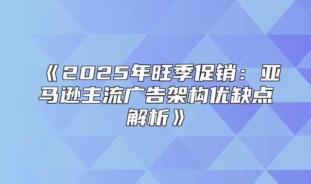 2025年旺季促销：亚马逊主流广告架构优缺点解析