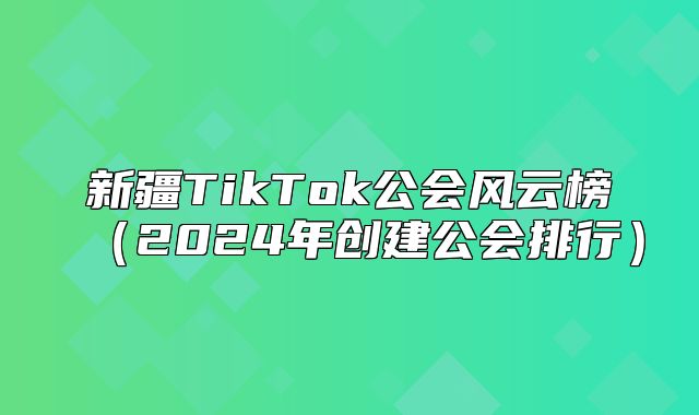 新疆TikTok公会风云榜2025年创建公会排行