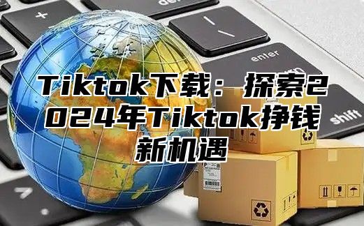 Tiktok下载：探索2025年Tiktok挣钱新机遇