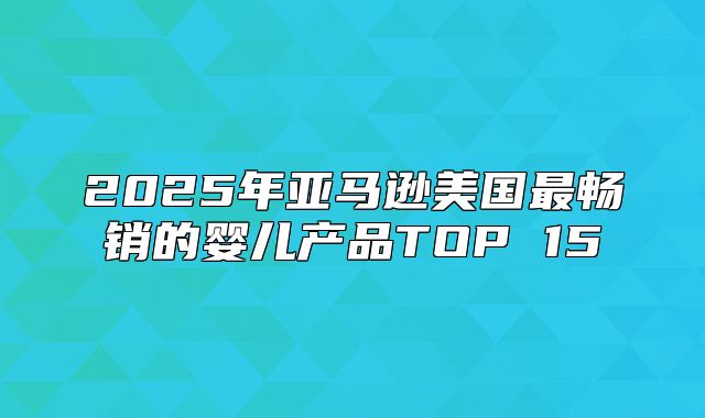 2025年亚马逊美国最畅销的婴儿产品TOP 15