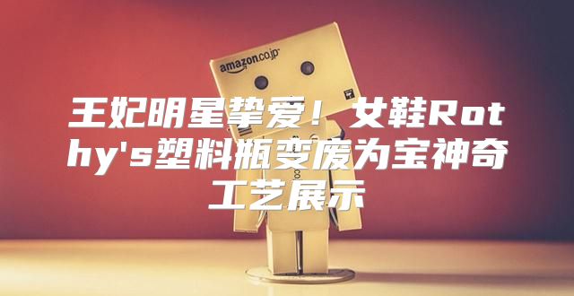 王妃明星挚爱！女鞋Rothy's塑料瓶变废为宝神奇工艺展示