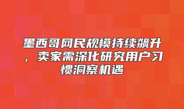 墨西哥网民规模持续飙升，卖家需深化研究用户习惯洞察机遇