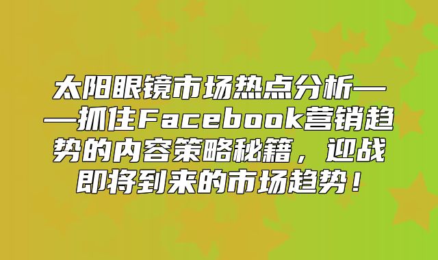 太阳眼镜市场热点分析——抓住Facebook营销趋势的内容策略秘籍，迎战即将到来的市场趋势！