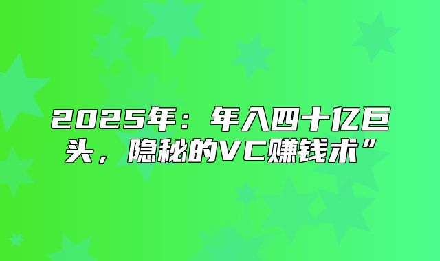 2025年：年入四十亿巨头，隐秘的VC赚钱术”